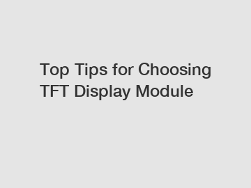 Top Tips for Choosing TFT Display Module