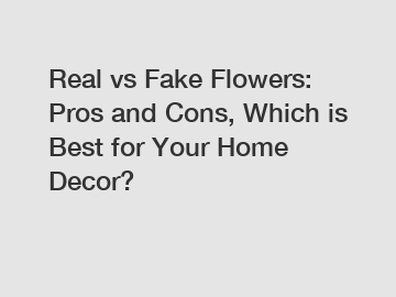 Real vs Fake Flowers: Pros and Cons, Which is Best for Your Home Decor?