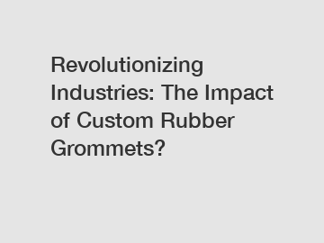 Revolutionizing Industries: The Impact of Custom Rubber Grommets?