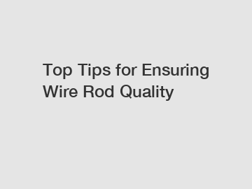 Top Tips for Ensuring Wire Rod Quality