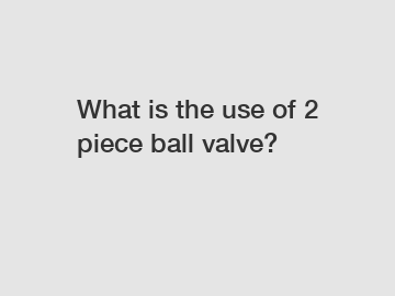 What is the use of 2 piece ball valve?