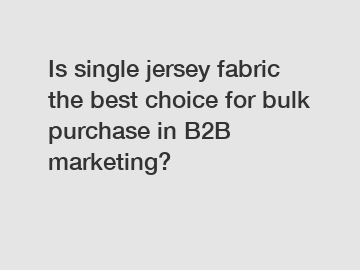 Is single jersey fabric the best choice for bulk purchase in B2B marketing?