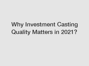 Why Investment Casting Quality Matters in 2021?