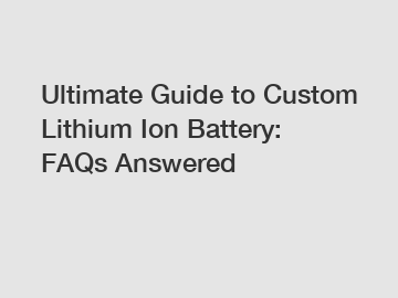 Ultimate Guide to Custom Lithium Ion Battery: FAQs Answered