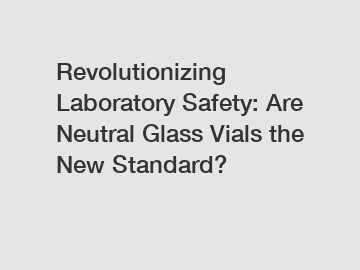 Revolutionizing Laboratory Safety: Are Neutral Glass Vials the New Standard?