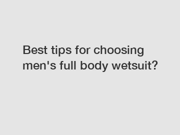 Best tips for choosing men's full body wetsuit?