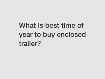 What is best time of year to buy enclosed trailer?