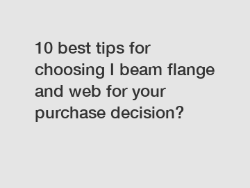 10 best tips for choosing I beam flange and web for your purchase decision?