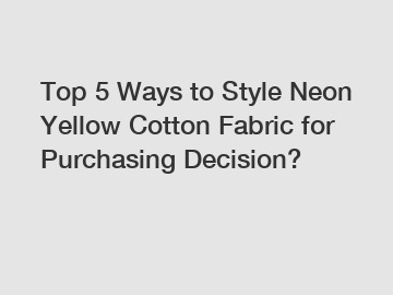 Top 5 Ways to Style Neon Yellow Cotton Fabric for Purchasing Decision?