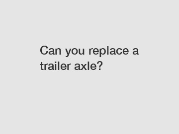 Can you replace a trailer axle?