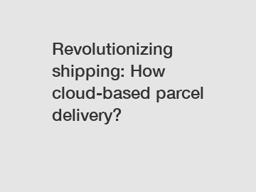 Revolutionizing shipping: How cloud-based parcel delivery?