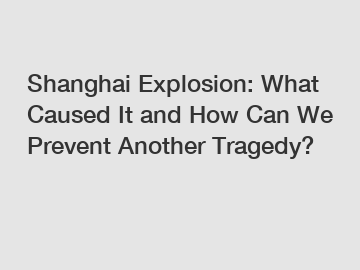 Shanghai Explosion: What Caused It and How Can We Prevent Another Tragedy?