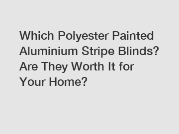 Which Polyester Painted Aluminium Stripe Blinds? Are They Worth It for Your Home?