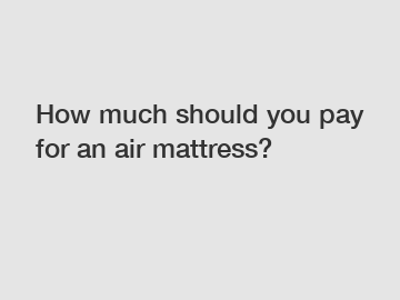 How much should you pay for an air mattress?