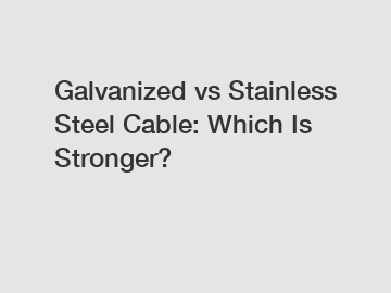 Galvanized vs Stainless Steel Cable: Which Is Stronger?