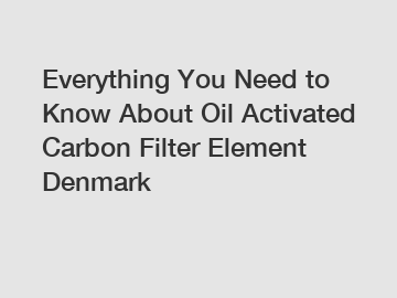 Everything You Need to Know About Oil Activated Carbon Filter Element Denmark