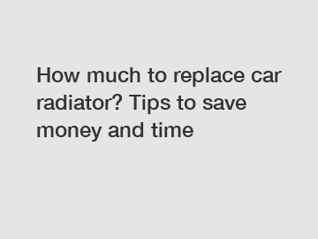 How much to replace car radiator? Tips to save money and time