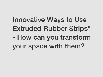 Innovative Ways to Use Extruded Rubber Strips