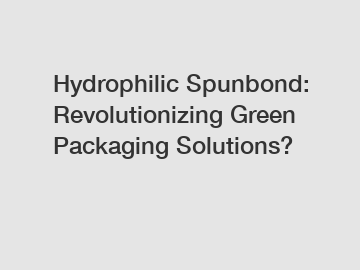 Hydrophilic Spunbond: Revolutionizing Green Packaging Solutions?