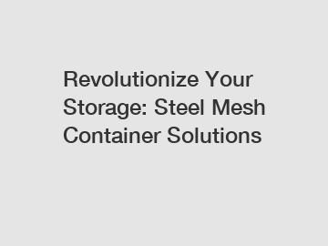 Revolutionize Your Storage: Steel Mesh Container Solutions