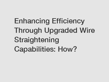 Enhancing Efficiency Through Upgraded Wire Straightening Capabilities: How?