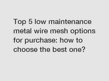 Top 5 low maintenance metal wire mesh options for purchase: how to choose the best one?