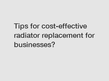 Tips for cost-effective radiator replacement for businesses?