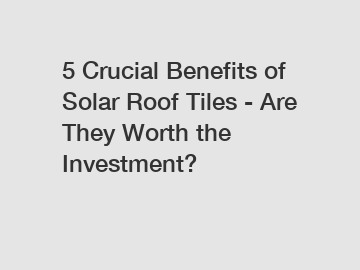 5 Crucial Benefits of Solar Roof Tiles - Are They Worth the Investment?