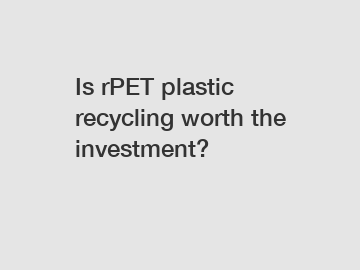 Is rPET plastic recycling worth the investment?