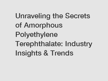 Unraveling the Secrets of Amorphous Polyethylene Terephthalate: Industry Insights & Trends