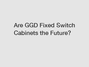 Are GGD Fixed Switch Cabinets the Future?