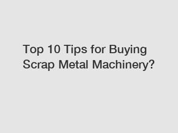 Top 10 Tips for Buying Scrap Metal Machinery?