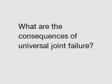 What are the consequences of universal joint failure?