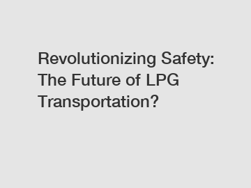 Revolutionizing Safety: The Future of LPG Transportation?