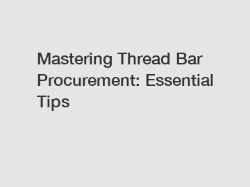 Mastering Thread Bar Procurement: Essential Tips
