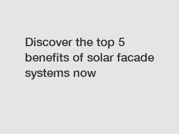 Discover the top 5 benefits of solar facade systems now