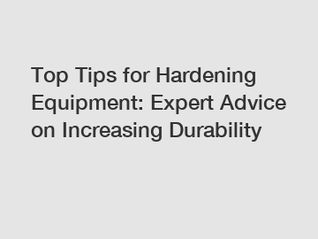 Top Tips for Hardening Equipment: Expert Advice on Increasing Durability