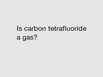 Is carbon tetrafluoride a gas?