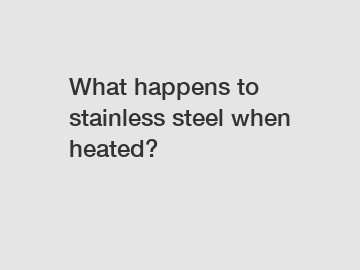 What happens to stainless steel when heated?