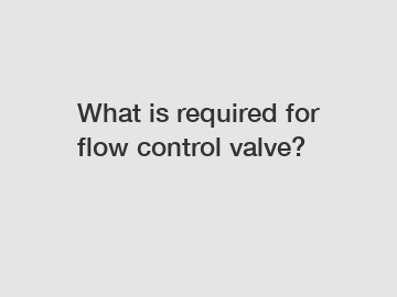 What is required for flow control valve?