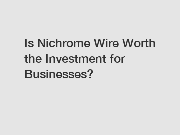 Is Nichrome Wire Worth the Investment for Businesses?