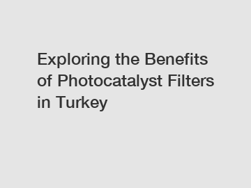 Exploring the Benefits of Photocatalyst Filters in Turkey