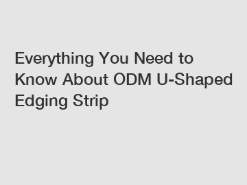 Everything You Need to Know About ODM U-Shaped Edging Strip