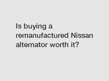 Is buying a remanufactured Nissan alternator worth it?