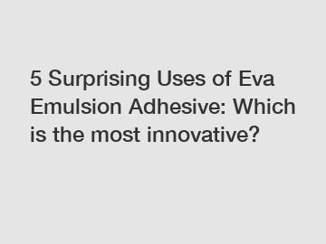 5 Surprising Uses of Eva Emulsion Adhesive: Which is the most innovative?