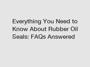 Everything You Need to Know About Rubber Oil Seals: FAQs Answered