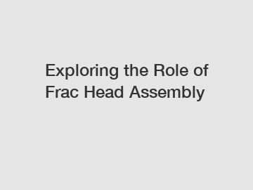 Exploring the Role of Frac Head Assembly