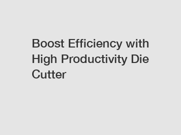 Boost Efficiency with High Productivity Die Cutter