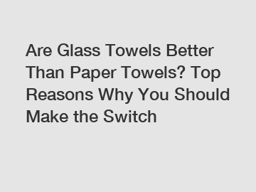 Are Glass Towels Better Than Paper Towels? Top Reasons Why You Should Make the Switch