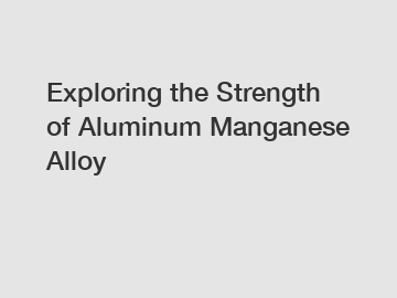 Exploring the Strength of Aluminum Manganese Alloy